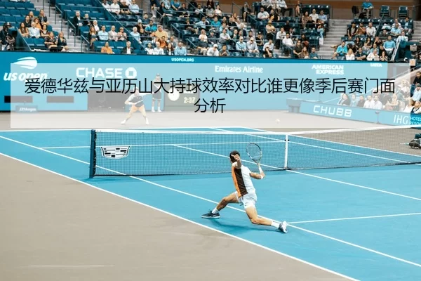 爱德华兹与亚历山大持球效率对比谁更像季后赛门面分析