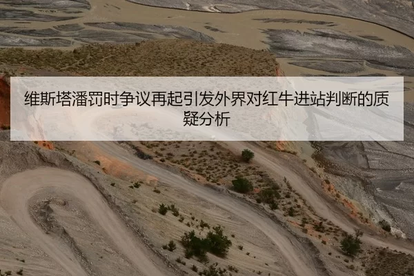 维斯塔潘罚时争议再起引发外界对红牛进站判断的质疑分析