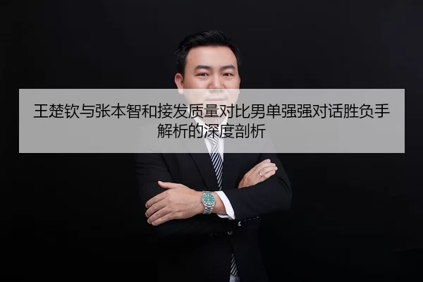 王楚钦与张本智和接发质量对比男单强强对话胜负手解析的深度剖析