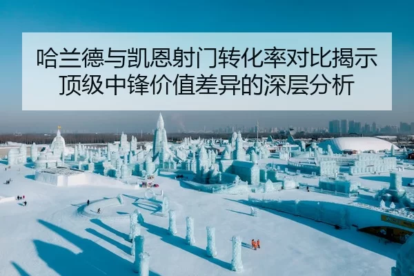 哈兰德与凯恩射门转化率对比揭示顶级中锋价值差异的深层分析