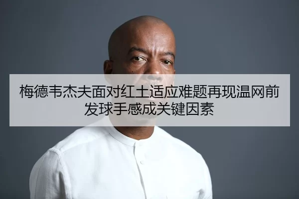 梅德韦杰夫面对红土适应难题再现温网前发球手感成关键因素