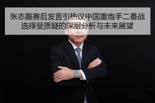 张志磊赛后发言引热议中国重炮手二番战选择受质疑的深层分析与未来展望