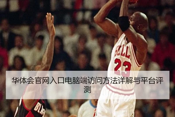 华体会官网入口电脑端访问方法详解与平台评测