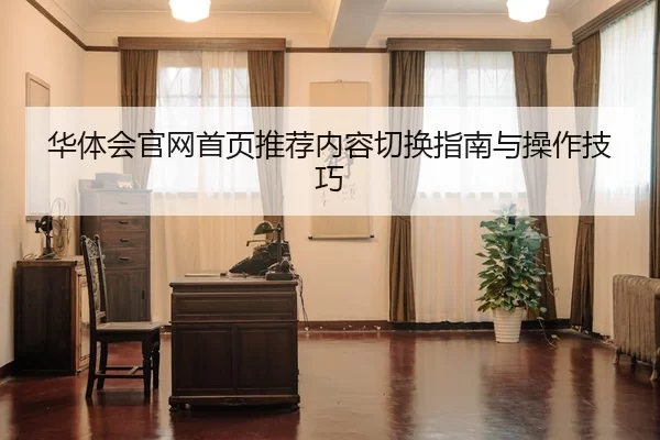 华体会官网首页推荐内容切换指南与操作技巧