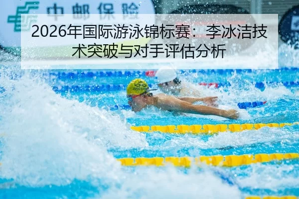 2026年国际游泳锦标赛：李冰洁技术突破与对手评估分析