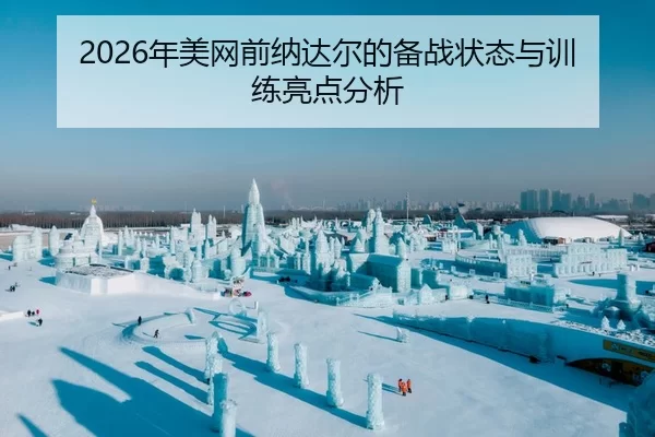 2026年美网前纳达尔的备战状态与训练亮点分析