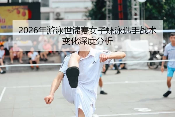 2026年游泳世锦赛女子蝶泳选手战术变化深度分析