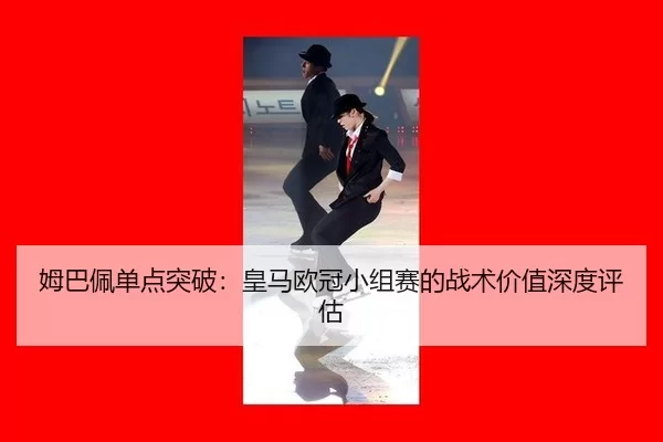 姆巴佩单点突破：皇马欧冠小组赛的战术价值深度评估