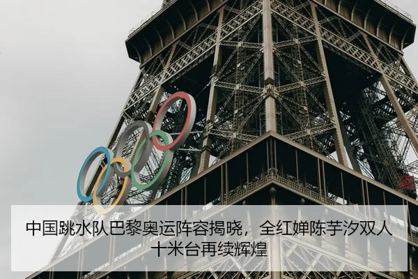 中国跳水队巴黎奥运阵容揭晓，全红婵陈芋汐双人十米台再续辉煌
