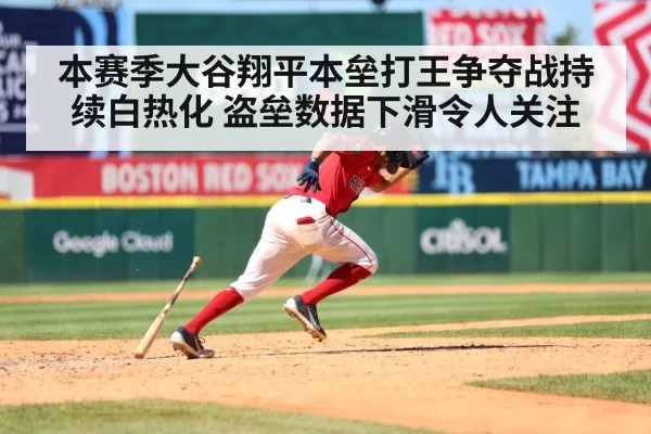 本赛季大谷翔平本垒打王争夺战持续白热化 盗垒数据下滑令人关注