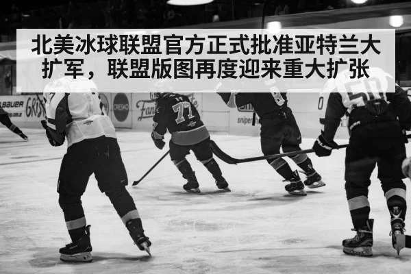 北美冰球联盟官方正式批准亚特兰大扩军，联盟版图再度迎来重大扩张