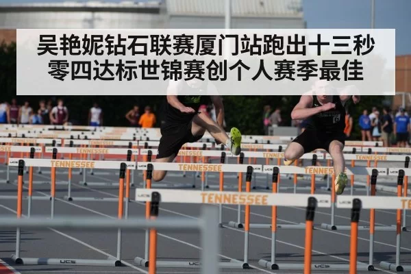 吴艳妮钻石联赛厦门站跑出十三秒零四达标世锦赛创个人赛季最佳