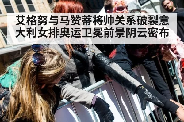 艾格努与马赞蒂将帅关系破裂意大利女排奥运卫冕前景阴云密布