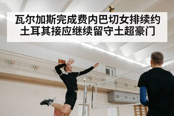 瓦尔加斯完成费内巴切女排续约 土耳其接应继续留守土超豪门
