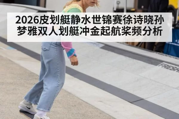 2026皮划艇静水世锦赛徐诗晓孙梦雅双人划艇冲金起航桨频分析